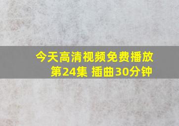 今天高清视频免费播放第24集 插曲30分钟